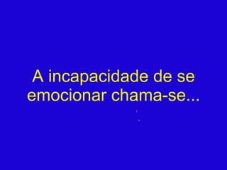 A incapacidade de se emocionar chama-se... 