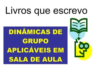 DINÂMICAS DE GRUPO APLICÁVEIS EM SALA DE AULA Livros que escrevo 