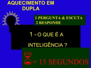 AQUECIMENTO EM DUPLA 1 -   O QUE É A INTELIGÊNCIA ?  = 15 SEGUNDOS 1 PERGUNTA & ESCUTA 2 RESPONDE 