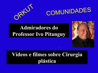 ORKUT Admiradores do Professor Ivo Pitanguy COMUNIDADES Vídeos e filmes sobre Cirurgia plástica 
