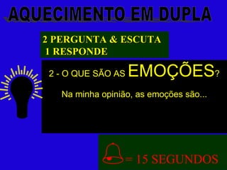 2 - O QUE SÃO AS  EMOÇÕES ? Na minha opinião, as emoções são...  = 15 SEGUNDOS 2 PERGUNTA & ESCUTA 1 RESPONDE 