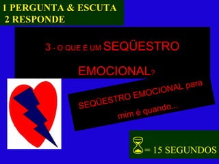 3  - O QUE É UM  SEQÜESTRO EMOCIONAL ? SEQÜESTRO EMOCIONAL para mim é quando...  = 15 SEGUNDOS 1 PERGUNTA & ESCUTA 2 RESPONDE 