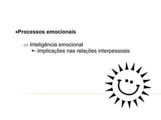 Processos emocionais
o- Inteligência emocional
- Implicações nas relações interpessoais
 