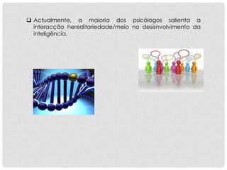 Actualmente, a maioria dos psicólogos salienta a
interacção hereditariedade/meio no desenvolvimento da
inteligência.
 