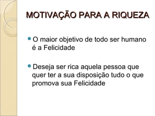 MOTIVAÇÃO PARA A RIQUEZAMOTIVAÇÃO PARA A RIQUEZA
O maior objetivo de todo ser humano
é a Felicidade
Deseja ser rica aquela pessoa que
quer ter a sua disposição tudo o que
promova sua Felicidade
 