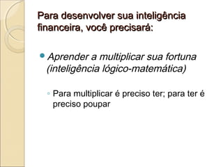 Para desenvolver sua inteligênciaPara desenvolver sua inteligência
financeira, você precisará:financeira, você precisará:
Aprender a multiplicar sua fortuna
(inteligência lógico-matemática)
◦ Para multiplicar é preciso ter; para ter é
preciso poupar
 