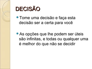 DECISÃODECISÃO
Tome uma decisão e faça esta
decisão ser a certa para você
As opções que lhe podem ser úteis
são infinitas, e todas ou qualquer uma
é melhor do que não se decidir
 