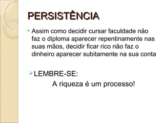 PERSISTÊNCIAPERSISTÊNCIA
• Assim como decidir cursar faculdade não
faz o diploma aparecer repentinamente nas
suas mãos, decidir ficar rico não faz o
dinheiro aparecer subitamente na sua conta
LEMBRE-SE:
A riqueza é um processo!
 