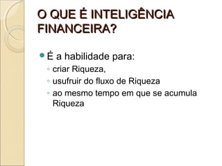 O QUE É INTELIGÊNCIAO QUE É INTELIGÊNCIA
FINANCEIRA?FINANCEIRA?
É a habilidade para:
◦ criar Riqueza,
◦ usufruir do fluxo de Riqueza
◦ ao mesmo tempo em que se acumula
Riqueza
 
