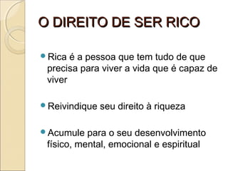 O DIREITO DE SER RICOO DIREITO DE SER RICO
Rica é a pessoa que tem tudo de que
precisa para viver a vida que é capaz de
viver
Reivindique seu direito à riqueza
Acumule para o seu desenvolvimento
físico, mental, emocional e espiritual
 