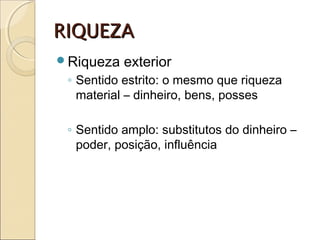 RIQUEZARIQUEZA
Riqueza exterior
◦ Sentido estrito: o mesmo que riqueza
material – dinheiro, bens, posses
◦ Sentido amplo: substitutos do dinheiro –
poder, posição, influência
 