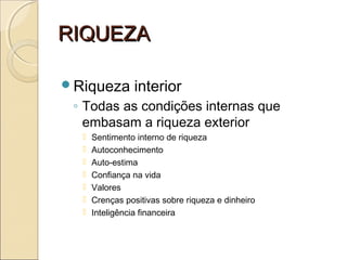 RIQUEZARIQUEZA
Riqueza interior
◦ Todas as condições internas que
embasam a riqueza exterior
 Sentimento interno de riqueza
 Autoconhecimento
 Auto-estima
 Confiança na vida
 Valores
 Crenças positivas sobre riqueza e dinheiro
 Inteligência financeira
 