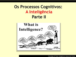 Os Processos Cognitivos:
     A Inteligência
         Parte II




                Psicologia 12º Ano| Inteligência | Joana Inês Pontes
 