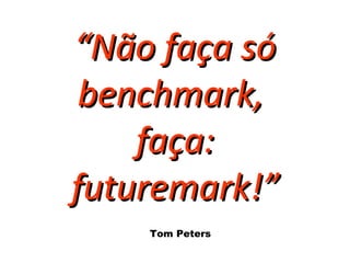 ““Não faça sóNão faça só
benchmark,benchmark,
faça:faça:
futuremark!futuremark!””
Tom Peters
 