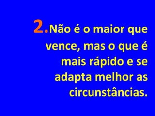 2.Não é o maior que
vence, mas o que é
mais rápido e se
adapta melhor as
circunstâncias.
 
