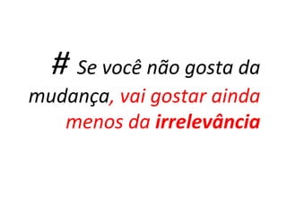 # Se você não gosta da
mudança, vai gostar ainda
menos da irrelevância
 