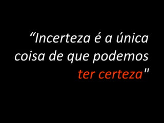 “Incerteza é a única
coisa de que podemos
ter certeza"
 