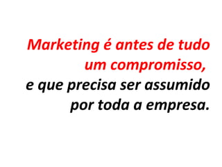 Marketing é antes de tudo
um compromisso,
e que precisa ser assumido
por toda a empresa.
 