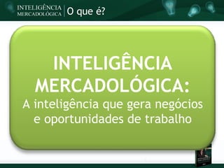 O que é?




   INTELIGÊNCIA
  MERCADOLÓGICA:
A inteligência que gera negócios
  e oportunidades de trabalho
 