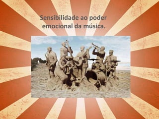 Sensibilidade ao poder
emocional da música.
 