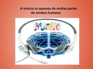 A música se apossou de muitas partes
do cérebro humano.
 
