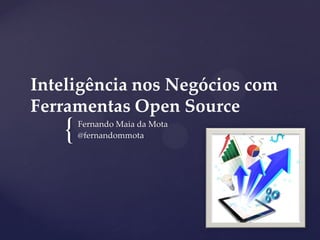 {
Inteligência nos Negócios com
Ferramentas Open Source
Fernando Maia da Mota
@fernandommota
 
