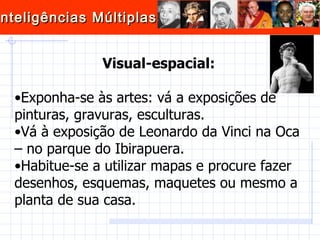 Visual-espacial: Exponha-se às artes: vá a exposições de pinturas, gravuras, esculturas.  Vá à exposição de Leonardo da Vinci na Oca – no parque do Ibirapuera. Habitue-se a utilizar mapas e procure fazer desenhos, esquemas, maquetes ou mesmo a planta de sua casa.  