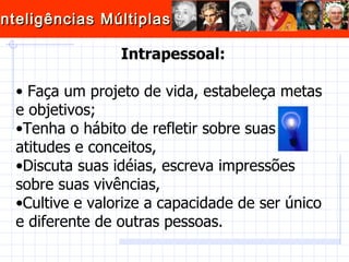 Intrapessoal: Faça um projeto de vida, estabeleça metas e objetivos; Tenha o hábito de refletir sobre suas atitudes e conceitos, Discuta suas idéias, escreva impressões sobre suas vivências, Cultive e valorize a capacidade de ser único e diferente de outras pessoas.  