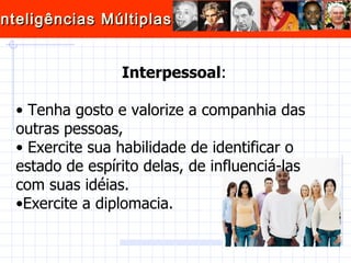 Interpessoal : Tenha gosto e valorize a companhia das outras pessoas,  Exercite sua habilidade de identificar o estado de espírito delas, de influenciá-las com suas idéias.  Exercite a diplomacia.  