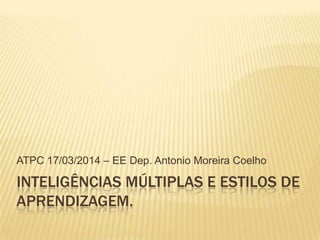 INTELIGÊNCIAS MÚLTIPLAS E ESTILOS DE
APRENDIZAGEM.
ATPC 17/03/2014 – EE Dep. Antonio Moreira Coelho
 