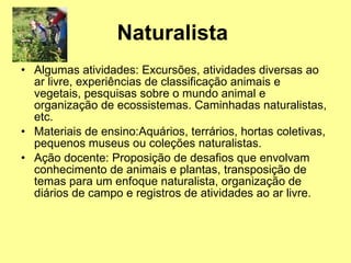 Naturalista   <ul><li>Algumas atividades: Excursões, atividades diversas ao ar livre, experiências de classificação animai...