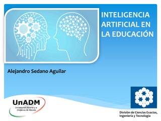 INTELIGENCIA
ARTIFICIAL EN
LA EDUCACIÓN
División de Ciencias Exactas,
Ingeniería y Tecnología
Alejandro Sedano Aguilar
 