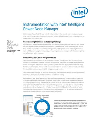 Intel® Intelligent Power Node Manager extends instrumentation in the server to report actual power usage
under load and to cap power to maximize productivity for every dollar and kilowatt spent in the data center on
power, cooling and infrastructure.
Understanding the Power and Cooling Challenge
With the world’s growing demand for data storage and computing power, data center operators must balance
the costs required to meet demand with available space in the data center. Power and cooling costs account
for as much as 50 percent of data center operating costs.1 And the price of power and cooling has risen as
much as 400 percent during the last several years,2 putting pressure on managers to further extend optimiza-
tion or face costly facility expansion.
Overcoming Data Center Design Obstacles
Data center designers must often rely on conservative estimates of power usage data leading to a host of
planning and management challenges. Designers populate server racks based on available server power infor-
mation and budgeted rack power, so without power usage data they must rely on the declared power rating
from the server nameplate. This can lead to an overstatement of the server’s actual power need, underutiliza-
tion of available rack power, and an inability to cap power usage per rack.
Data center cooling topologies are also often planned using overstated power demand and heat generation in-
stead of actual temperatures, leading to additional costs for over-cooling.
Intel Intelligent Power Node Manager helps data center managers overcome these obstacles by providing a
closed-loop, server power management system that interacts with the data center management console to
accurately report power usage and automatically controls the server to meet system policies. Used with oper-
ating system tools, Node Manager allows data center managers to set a power budget for a server, enabling
up to 20 percent denser deployments.3
In fact, when paired with Intel® Data Center Manager (a software
technology that provides power and thermal monitoring and management for servers, racks, and groups of
servers), the combined solution can help optimize entire data centers.
Instrumentation with Intel® Intelligent
Power Node Manager
Quick
Reference
Guide
Intel® Intelligent Power
Node Manager
Processors carry the capability to regulate their power consumption through
manipulation of their performance state, or P-state, which is the combintion of a
specific processor and voltage, and processor throttling state, or T-states. Intel
Intelligent Power Node Manager works with the BIOS and OS Power Management
(OSPM) to perform this manipulation and dynamically adjuds platform power to
achive maximum performance and power for a single node.
 