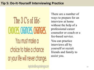 Tip 5: Do-It-Yourself Interviewing Practice
There are a number of
ways to prepare for an
interview at home
without the help of a
professional career
counselor or coach or a
fee-based service.
You can practice
interviews all by
yourself or recruit
friends and family to
assist you.
68
 