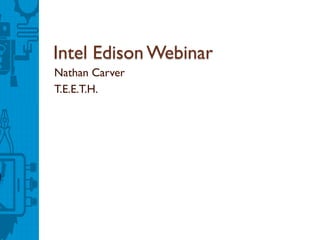 Intel Edison Webinar
Nathan Carver
T.E.E.T.H.
 