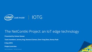 IOTG
The NetContiki Project: an IoT edge technology
Presented by Usman Sarwar
Team members: Jeremy Ang, Kamarul Zaman, Chen Yong Siew, Kenny Puah
6 Sep 2016
Project overview
1
 