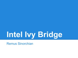 Intel Ivy Bridge
Remus Sinorchian
 