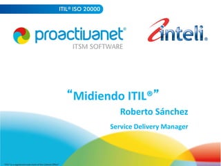 “Midiendo	
  ITIL®”	
  
                                                                                                      Roberto	
  Sánchez	
  	
  
                                                                                                 	
  Service	
  Delivery	
  Manager	
  


“ITIL®	
  is	
  a	
  registered	
  trade	
  mark	
  of	
  the	
  Cabinet	
  Oﬃce”	
  
 
