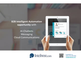 B2B Intelligent Automation
opportunity with
AI-Chatbots
Messaging
Cloud Communications
InteliWISE Inc.
USA (415) 230-0566
info@inteliwise.com
 