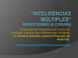 A exposición interactiva ten como fío
condutor a teoría das intelixencias múltiples
de Howard Gardner, premio Príncipe de
Asturias.
http://gl.mc2coruna.org/2013/03/xogo-de-neuronas.html
 
