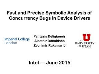 Fast and Precise Symbolic Analysis of
Concurrency Bugs in Device Drivers
Pantazis Deligiannis
Alastair Donaldson
Zvonimir Rakamarić
Intel — June 2015
 