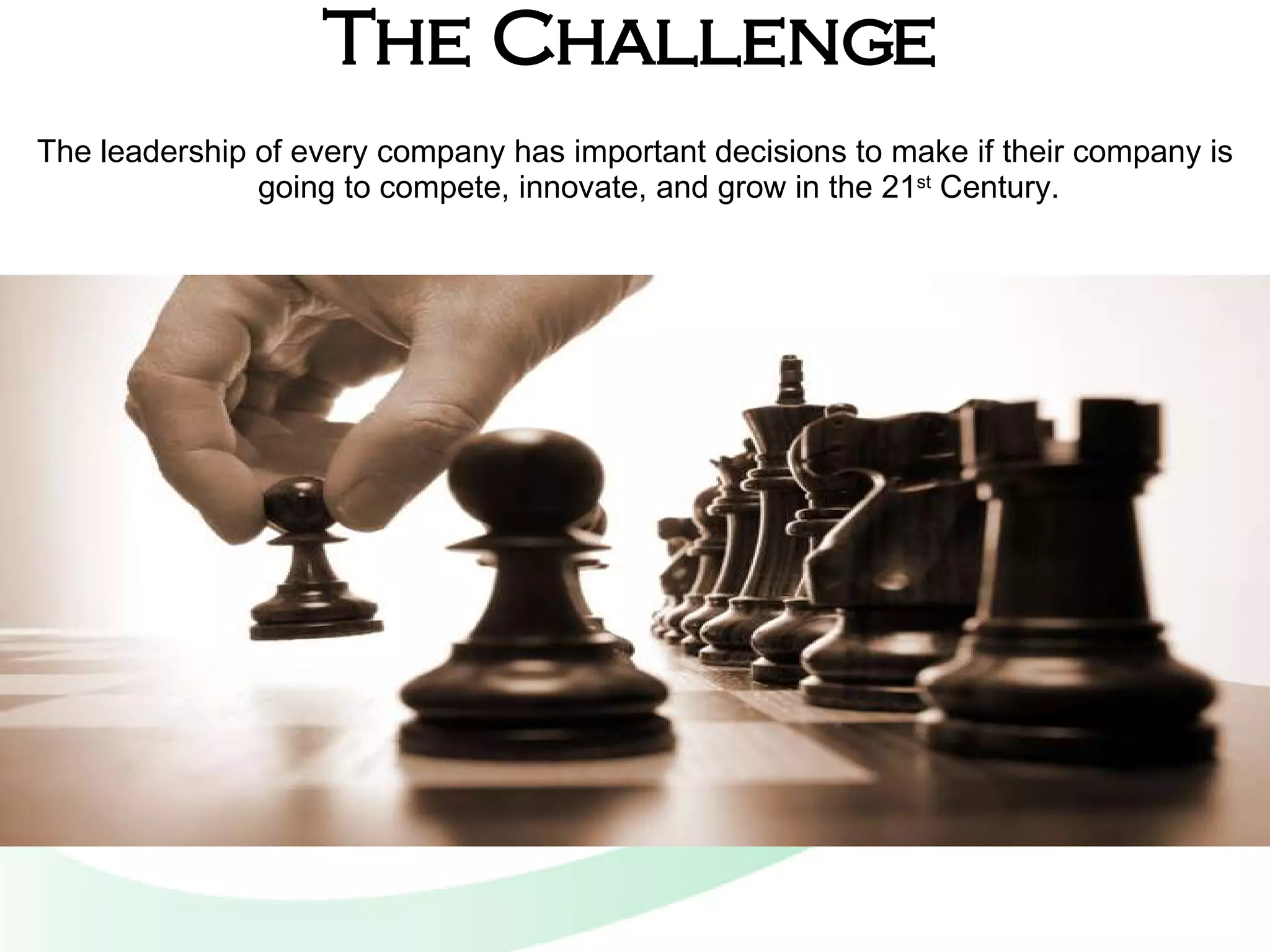 The Challenge The leadership of every company has important decisions to make if their company is going to compete, innovate, and grow in the 21 st  Century. 