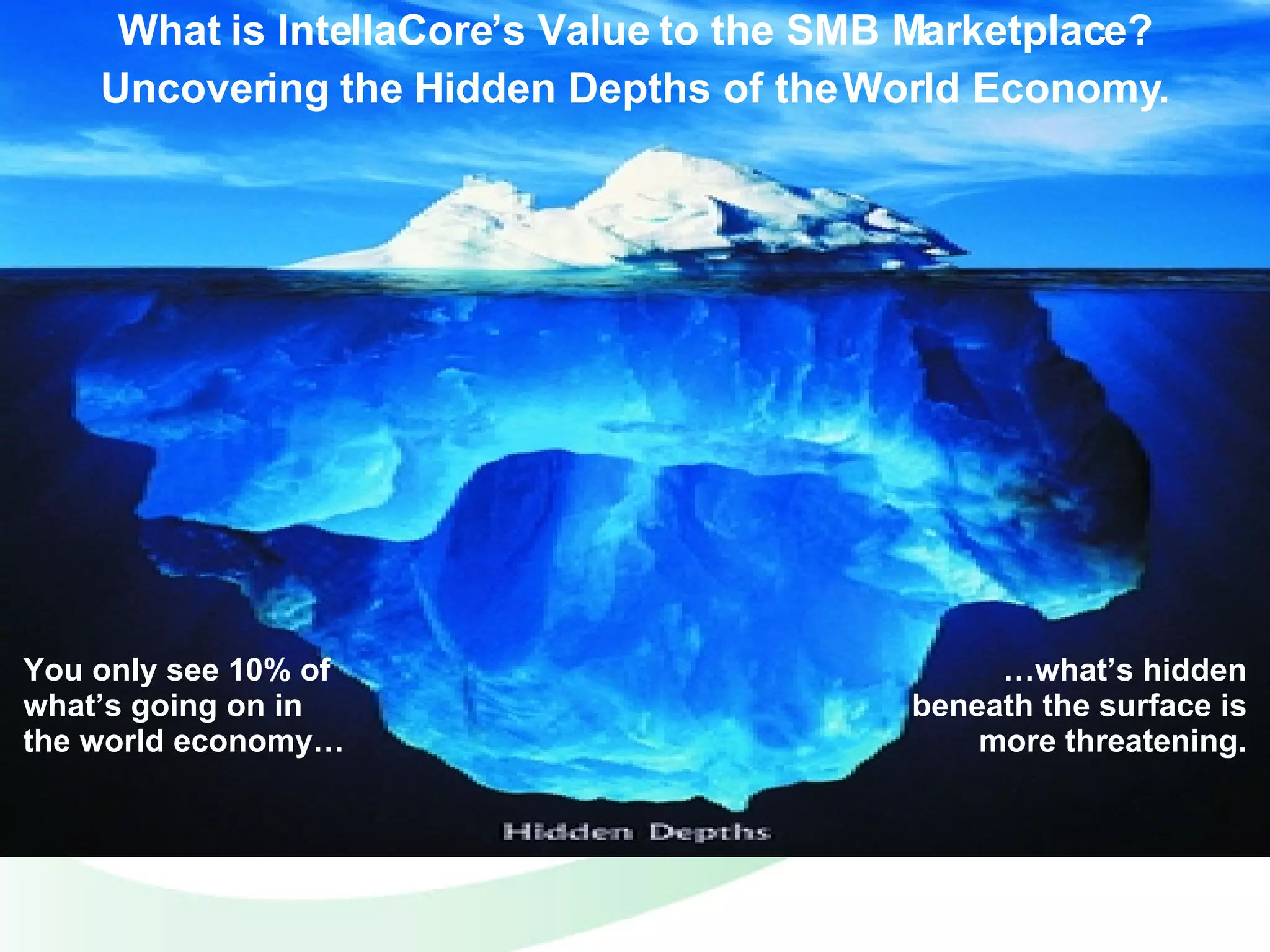 What is IntellaCore’s Value to the SMB Marketplace? Uncovering the Hidden Depths of the World Economy. You only see 10% of what’s going on in the world economy… … what’s hidden beneath the surface is more threatening. 