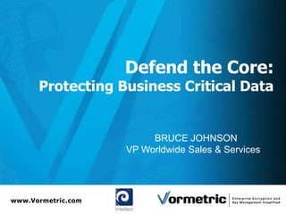 Defend the Core:
      Protecting Business Critical Data


                         BRUCE JOHNSON
                    VP Worldwide Sales & Services




www.Vormetric.com
 