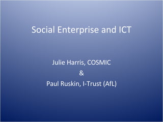 Social Enterprise and ICT Julie Harris, COSMIC & Paul Ruskin, I-Trust (AfL) 
