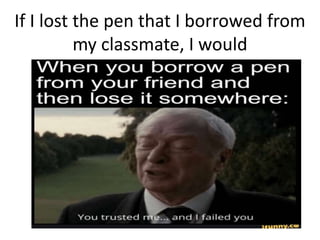 If I lost the pen that I borrowed from
my classmate, I would
 