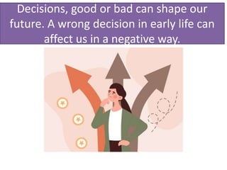 Decisions, good or bad can shape our
future. A wrong decision in early life can
affect us in a negative way.
 
