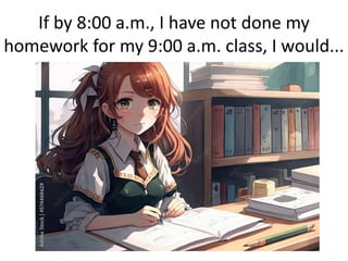 If by 8:00 a.m., I have not done my
homework for my 9:00 a.m. class, I would...
 