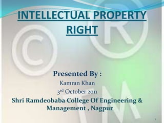 INTELLECTUAL PROPERTY RIGHT Presented By :  Kamran Khan 3rd October 2011 Shri Ramdeobaba College Of Engineering & Management , Nagpur 1 