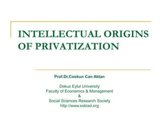 INTELLECTUAL ORIGINS
OF PRIVATIZATION
Prof.Dr.Coskun Can Aktan
Dokuz Eylul University
Faculty of Economics & Management
&
Social Sciences Research Society
http://www.sobiad.org
 